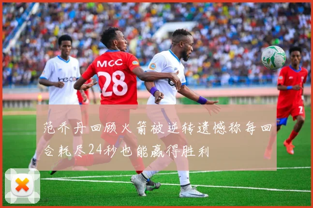 范乔丹回顾火箭被逆转遗憾称每回合耗尽24秒也能赢得胜利
