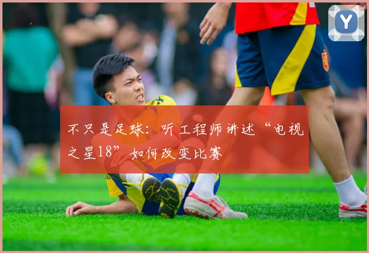 不只是足球：听工程师讲述“电视之星18”如何改变比赛