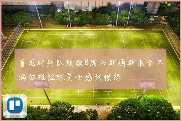 鲁尼对列队致敬B席和斯通斯表示不满称维拉球员会感到愤怒