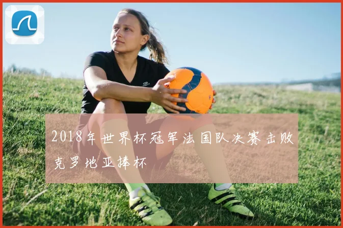 2018年世界杯冠军法国队决赛击败克罗地亚捧杯