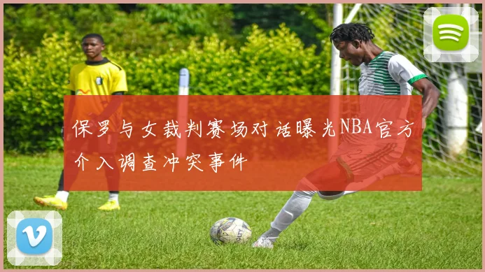 保罗与女裁判赛场对话曝光NBA官方介入调查冲突事件