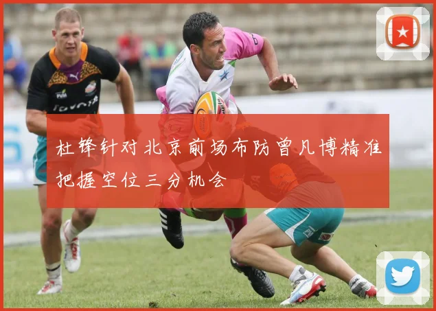 杜锋针对北京前场布防曾凡博精准把握空位三分机会