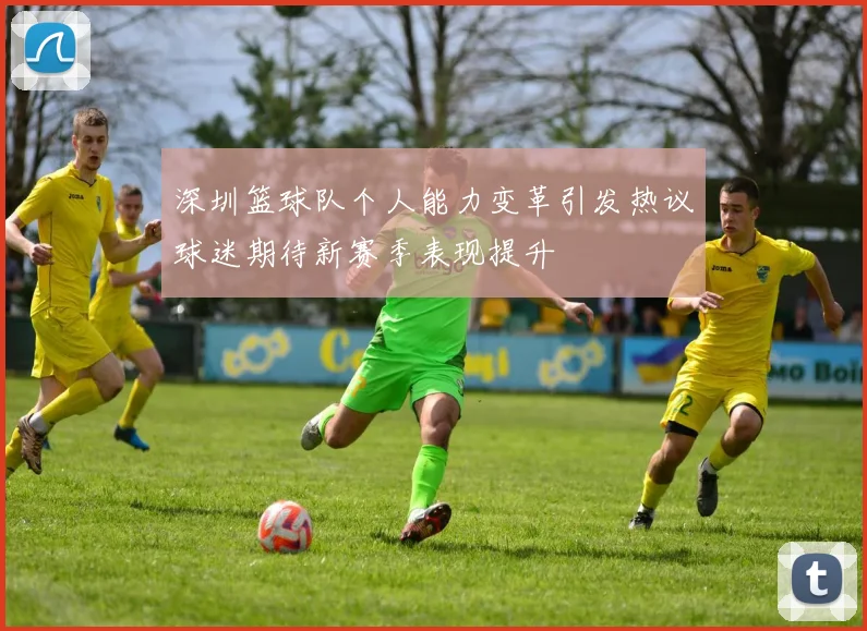 深圳篮球队个人能力变革引发热议球迷期待新赛季表现提升