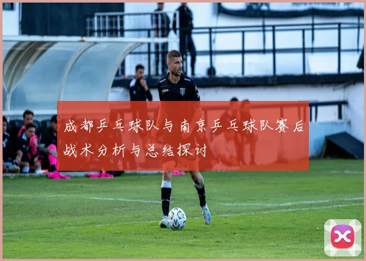 成都乒乓球队与南京乒乓球队赛后战术分析与总结探讨