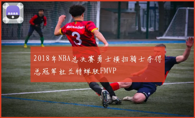 2018年NBA总决赛勇士横扫骑士夺得总冠军杜兰特蝉联FMVP